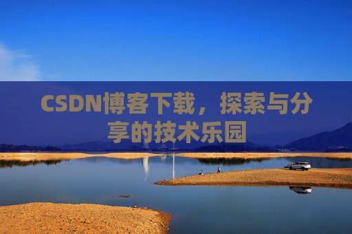 CSDN博客下载,探索与分享的技术乐园 CSDN博客下载,探索与分享的技术乐园